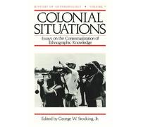 Colonial Situations: Essays on the Contextualization of Ethnographic Knowledge (History of Anthropology)