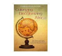 Colonizing and Decolonizing Africa: The History and Legacy of European Imperialism across the African Continent