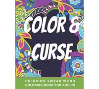 Color And Curse Relaxing Swear Word Coloring Book For Adults: Dirty Curse Words Color Pages - Fun Stress Relief For Grown-Up Women And Men