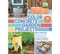 Color Concrete Garden Projects: Make Your Own Planters, Furniture, and Fire Pits Using Creative Techniques and Vibrant Finishes