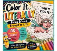 Color It LITERALLY: Funny Idioms Brought to Life | A Cozy Guess-the-Phrase Coloring Book for Adults & Teens: 40 Funny Idioms Turned into Cozy Coloring Pages ,Guess the Phrase , Relax, Laugh & Color