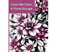 Color Me Calm: A Floral Escape: A Flower-Themed Teens and Adults Coloring Book for Relaxation and Creativity