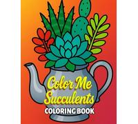 Color Me Succulents | Plant Coloring Book for Adults and Teens: Beautiful Succulent and Cactus Plants in Unique Containers, Cute Kawaii Styles, Realistic Arrangements and More