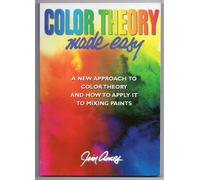 Color Theory Made Easy: A New Approach To Color Theory and How to Apply it to Mix Paints