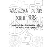 Color This Shit!!!!!: An Adult Coloring Book to Help Ease Your Fucking Mind