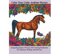 Color Your Calm: Arabian Horses: Integrating Equine Therapy with Coloring Meditation for Calmness, Healing, and Self Care