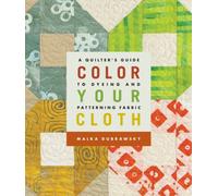 Color Your Cloth: A Quilter's Guide to Dyeing and Patterning Fabric
