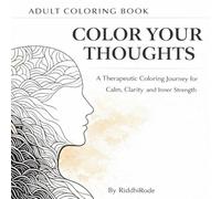 Color Your Thoughts: A Therapeutic Coloring Journey for Calm, Clarity and Inner Strength