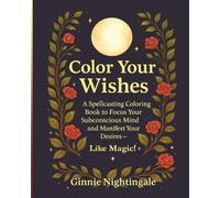 Color Your Wishes: A Spellcasting Coloring Book to Focus Your Subconscious Mind and Manifest Your Desires - Like Magic!