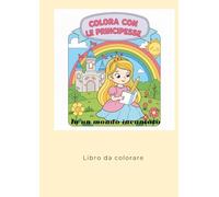 Colora con le Principesse in un mondo incantato: Principesse, unicorni, e fate carinissime da colorare per bambine tra i 4 e gli 8 anni di età