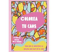 Colorea tu caos: Tu mente no necesita que la ordenes, solo que le muestres la belleza que hay en el caos