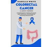 Colorectal Cancer (A Genetic Disorder): A Complete Guide to Exploring the Genetic Roots, Risk Factors, and Strategies for Preventing Colorectal Cancer
