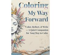 Coloring My Way Forward: Color, Reflect and Write - A Quiet Companion for Your Way to Calm: Inner Healing, Self-Discovery and Gentle Renewal (Through Fire, Toward Truth)