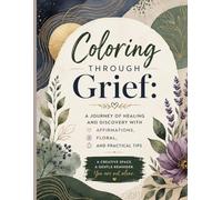 Coloring Through Grief: A Journey of Healing and Discovery with Affirmations, Floral, and Practical Tips