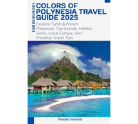 Colors of Polynesia Travel Guide 2025: Explore Tahiti & French Polynesia: Top Islands, Hidden Gems, Local Culture, and Practical Travel Tips