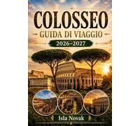 COLOSSEO GUIDA DI VIAGGIO 2026-2027: La tua guida completa per la prima volta al Colosseo, al Foro Romano, al Palatino, ai momenti salienti ... e alla pianificazione di viaggi senza stress