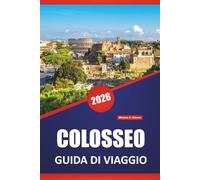 COLOSSEO GUIDA DI VIAGGIO 2026: Esplora antiche rovine, storia dei gladiatori, architettura romana e consigli utili per visitare il punto di riferimento iconico di Roma