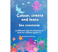 Colour, create and learn - sea creatures: A different type of colouring-in book for children aged 6 +