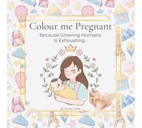 Colour Me Pregnant: A Funny & Relaxing Colouring Book for Mothers-to-Be: Because Growing Humans Is Exhausting…