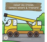 Colour My Cranes, Cement Mixers & Tractors!: A Fun Construction Vehicle Coloring Book for 1-4 Year Olds (Kids Who Colour: Colour-in Books For Kids Ages 3-7)