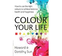 Colour Your Life: How to use the right colours to achieve balance, health and happiness