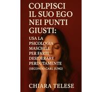 "Colpisci il Suo Ego nei Punti Giusti: Usa la Psicologia Maschile per Farti Desiderare Perdutamente (Secondo Carl Jung)": Scopri i 6 punti deboli del suo ego