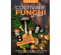 Coltivare Funghi in Casa: La guida definitiva per coltivare funghi Gourmet e Medicinali direttamente in casa. Da principiante a esperto + 8 Progetti fai da te economici per principianti