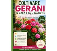 Coltivare gerani in casa e sul balcone: La guida semplice e pratica per averli sempre fioriti e rigogliosi tutto l'anno