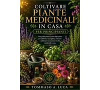 COLTIVARE PIANTE MEDICINALI IN CASA PER PRINCIPIANTI: Una guida pratica passo dopo passo per coltivare, raccogliere, essiccare e utilizzare in sicurezza le erbe medicinali a casa.