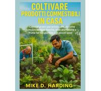 COLTIVARE PRODOTTI COMMESTIBILI IN CASA: Consigli pratici per principianti su come coltivare verdure fresche, erbe aromatiche e frutta nel tuo giardino o in piccoli spazi