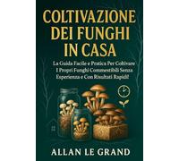 COLTIVAZIONE DEI FUNGHI IN CASA: La guida facile e pratica per coltivare i propri funghi commestibili senza esperienza e con risultati rapidi! (funghi da coltivare in casa)