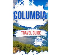 COLUMBIA TRAVEL GUIDE 2025: Exploring the country's vibrant cities, stunning coastline, Breathtaking landscapes, top attractions and Rich cultural heritage