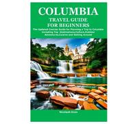 COLUMBIA TRAVEL GUIDE FOR BEGINNERS: The Updated Concise Guide for Planning a Trip to Columbia Including Top Destinations,Culture,Outdoor Adventures,Cuisine and Getting Around