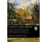 Columbia University Studies in English and Comparative Literature. Rhetoric and Poetry in the Renaissance: A Study of Rhetorical Terms in English Renaissance Literary Criticism