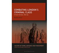 Combating London’s Criminal Class: A State Divided, 1869-95 (History of Crime, Deviance and Punishment)