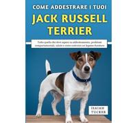 Come Addestrare I Tuoi Jack Russell Terrier: Tutto quello che devi sapere su addestramento, problemi comportamentali, salute e come costruire un legame duraturo