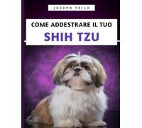 Come Addestrare Il Tuo Shih Tzu: Il manuale essenziale per addestrare, prendersi cura e comprendere il tuo Shih Tzu