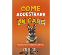 COME ADDESTRARE UN CANE: Guida passo dopo passo per l'obbedienza, l'educazione igienica e il successo nell'addestramento dei cuccioli