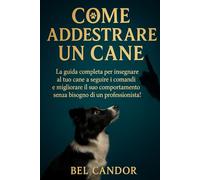 COME ADDESTRARE UN CANE: La guida completa per insegnare al tuo cane a seguire i comandi e migliorare il suo comportamento senza bisogno di un professionista!: 2 (educare il cane)