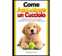 Come Addestrare un Cucciolo: Evita gli errori più comuni e goditi finalmente il tuo nuovo amico a quattro zampe