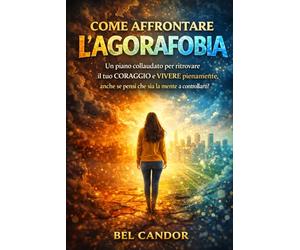 COME AFFRONTARE L'AGORAFOBIA: Un piano collaudato per ritrovare il tuo CORAGGIO e VIVERE pienamente, anche se pensi che sia la mente a controllarti!: 1 (agorafobia e attacchi di panico)