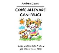 COME ALLEVARE CANI FELICI: Guida pratica dalla A alla Z per allevare cani felici. (ANIMALI FELICI)