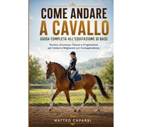 Come andare a cavallo Guida Completa all'Equitazione di Base: Tecnica, Sicurezza, Fiducia e Progressione per Iniziare e Migliorare con Consapevolezza