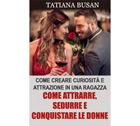 Come attrarre, sedurre e conquistare le donne: Come avere successo con le donne; Come aumentare l'interesse di una ragazza; Come attrarre le donne in ogni situazione