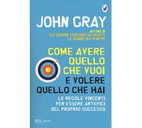 Come avere quello che vuoi e volere quello che hai. Le regole vincenti per essere artefici del proprio successo
