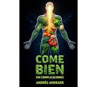 Come Bien Sin Complicaciones: Cómo transformar tu alimentación diaria con sentido común, placer y resultados duraderos