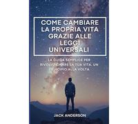 Come cambiare la propria vita grazie alle leggi universali: La guida semplice per rivoluzionare la tua vita. Leggi universali del successo, della crescita personale e della trasformazione interiore