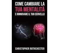 Come Cambiare la Tua Mentalità e Rinnovare Il Tuo Cervello