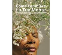 Come Cambiare La Tua Mente: "Come Sbloccare il Potenziale della Tua Mente e Trasformare la Tua Vita con Consapevolezza, Resilienza e Crescita Personale"