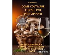 Come coltivare funghi per principianti: Una guida pratica e competa per coltivare funghi in casa tutto l'anno